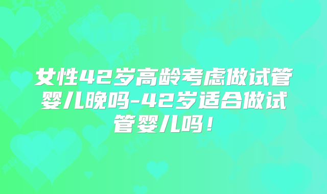 女性42岁高龄考虑做试管婴儿晚吗-42岁适合做试管婴儿吗!