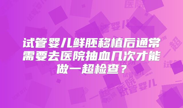 试管婴儿鲜胚移植后通常需要去医院抽血几次才能做一超检查?