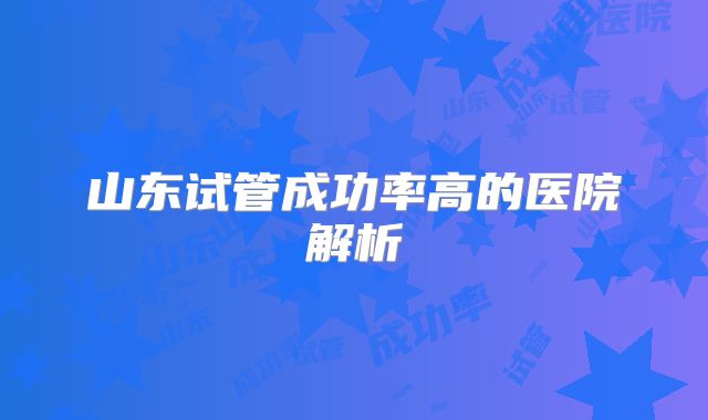 山东试管成功率高的医院解析