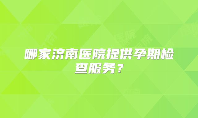 哪家济南医院提供孕期检查服务？