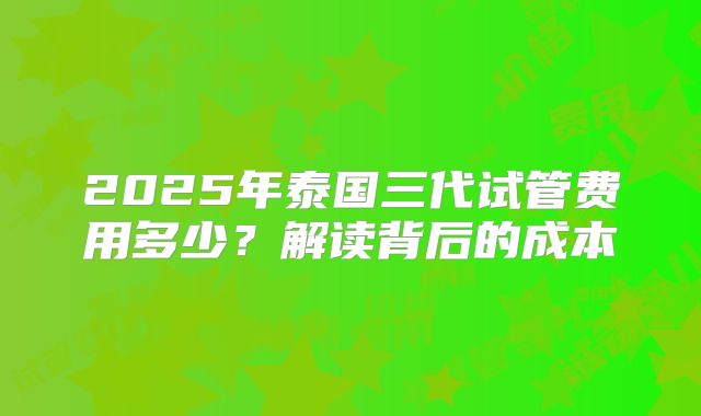 2025年泰国三代试管费用多少？解读背后的成本