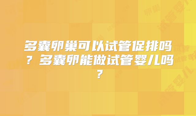 多囊卵巢可以试管促排吗？多囊卵能做试管婴儿吗？