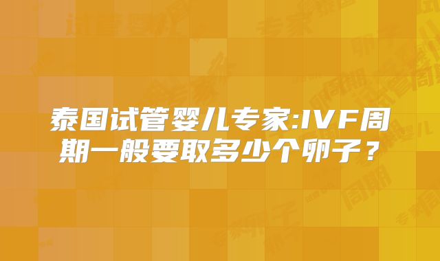 泰国试管婴儿专家:IVF周期一般要取多少个卵子？