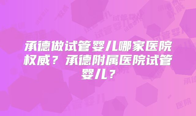 承德做试管婴儿哪家医院权威？承德附属医院试管婴儿？