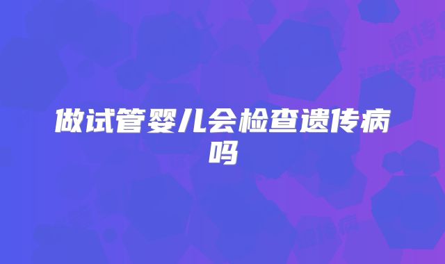 做试管婴儿会检查遗传病吗