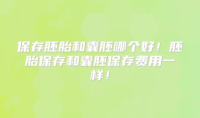 保存胚胎和囊胚哪个好！胚胎保存和囊胚保存费用一样！