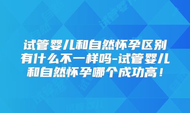 试管婴儿和自然怀孕区别有什么不一样吗-试管婴儿和自然怀孕哪个成功高！