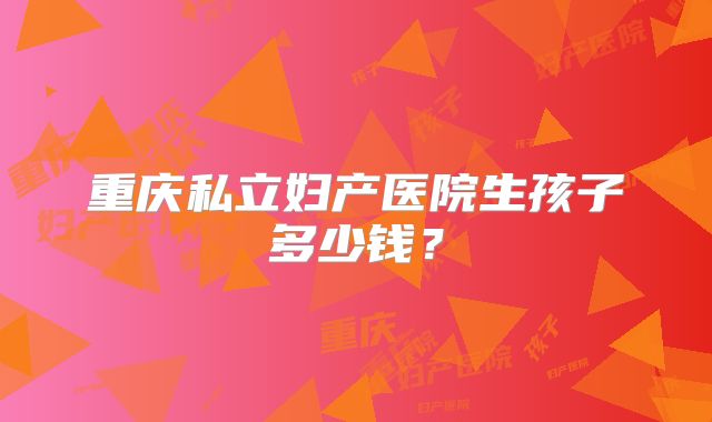 重庆私立妇产医院生孩子多少钱?