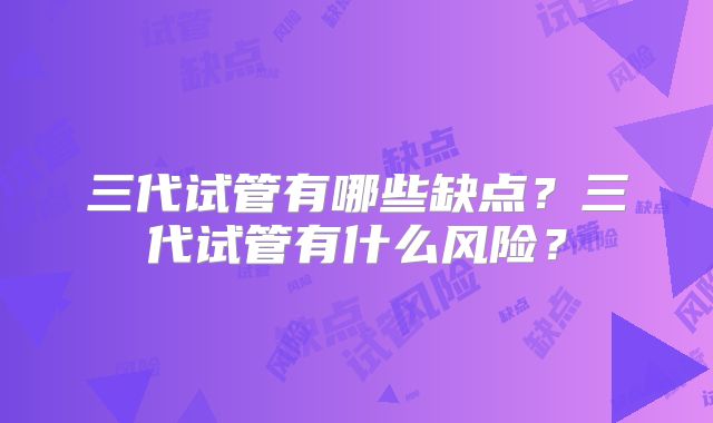 三代试管有哪些缺点？三代试管有什么风险？