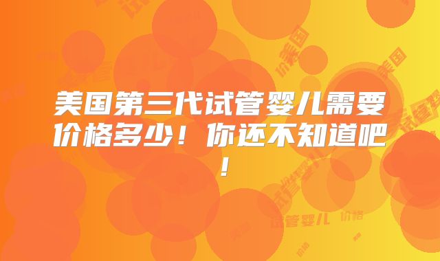 美国第三代试管婴儿需要价格多少!你还不知道吧!