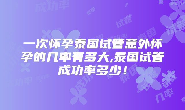 一次怀孕泰国试管意外怀孕的几率有多大,泰国试管成功率多少!