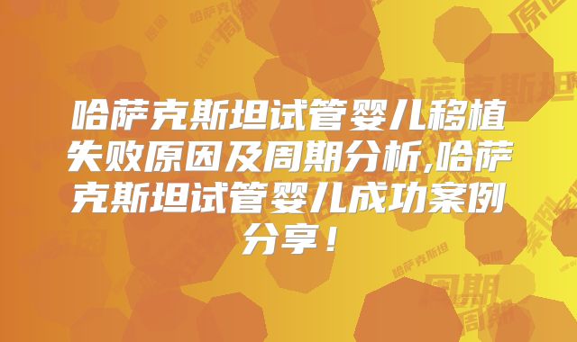 哈萨克斯坦试管婴儿移植失败原因及周期分析,哈萨克斯坦试管婴儿成功案例分享！