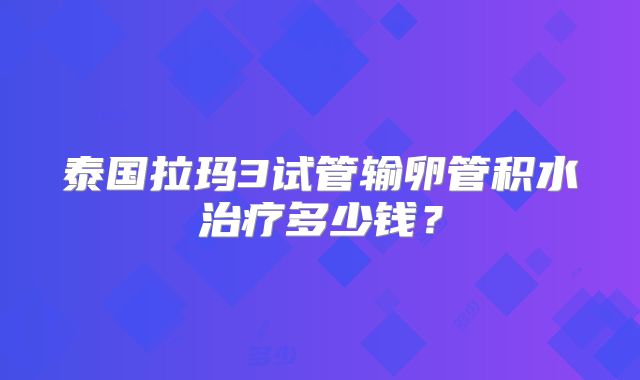 泰国拉玛3试管输卵管积水治疗多少钱?