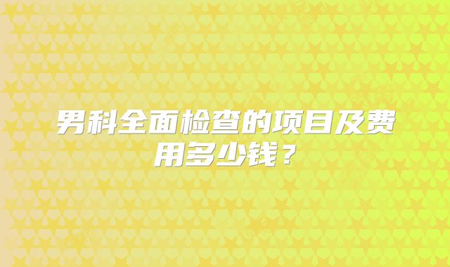男科全面检查的项目及费用多少钱?