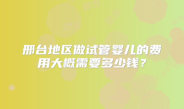 邢台地区做试管婴儿的费用大概需要多少钱？