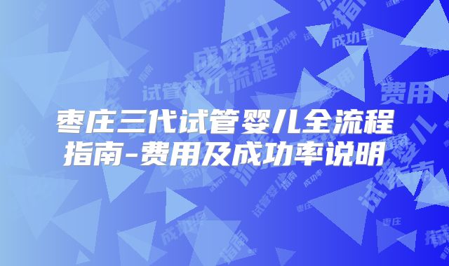 枣庄三代试管婴儿全流程指南-费用及成功率说明