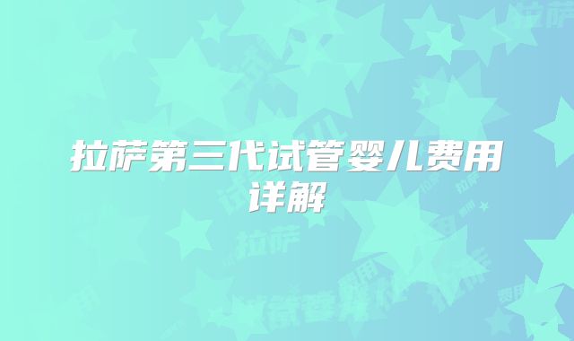 拉萨第三代试管婴儿费用详解