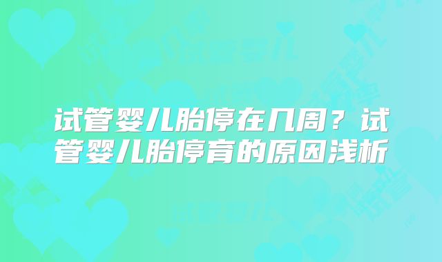 试管婴儿胎停在几周？试管婴儿胎停育的原因浅析