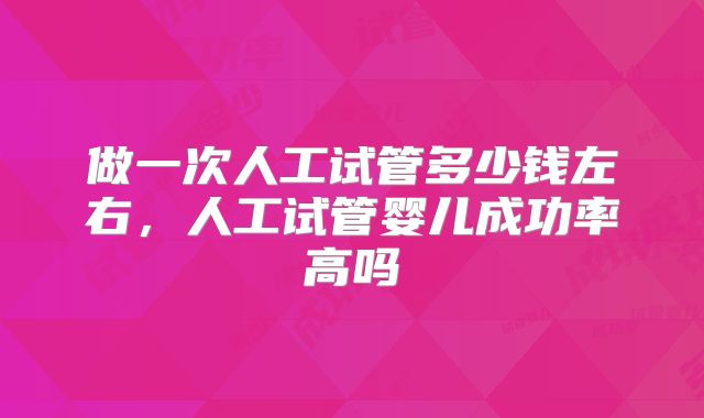 做一次人工试管多少钱左右，人工试管婴儿成功率高吗