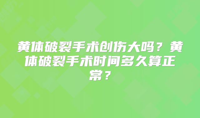 黄体破裂手术创伤大吗?黄体破裂手术时间多久算正常?