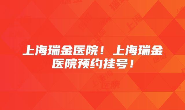 上海瑞金医院！上海瑞金医院预约挂号！