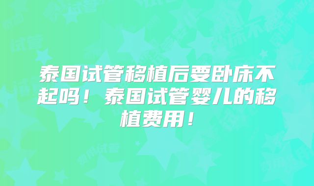 泰国试管移植后要卧床不起吗！泰国试管婴儿的移植费用！