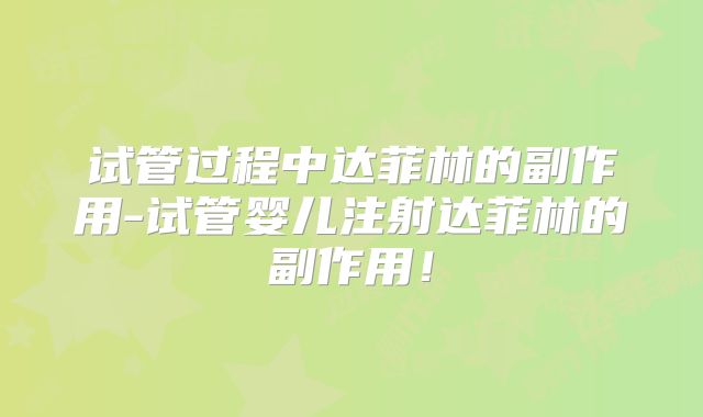 试管过程中达菲林的副作用-试管婴儿注射达菲林的副作用！