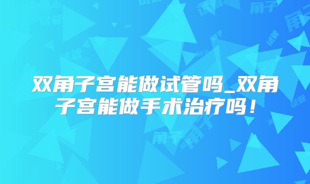 双角子宫能做试管吗_双角子宫能做手术治疗吗!