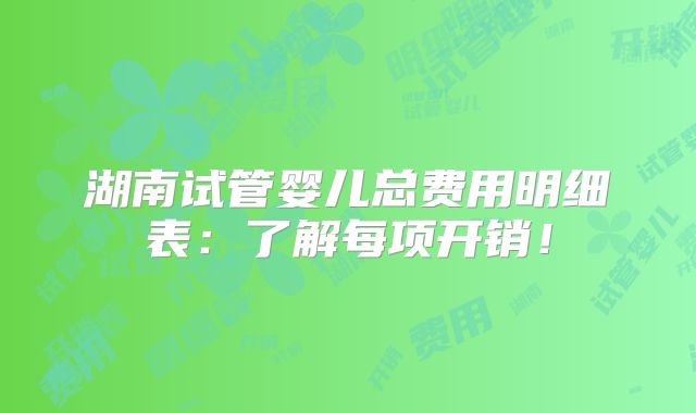 湖南试管婴儿总费用明细表:了解每项开销!