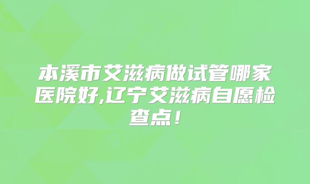 本溪市艾滋病做试管哪家医院好,辽宁艾滋病自愿检查点！