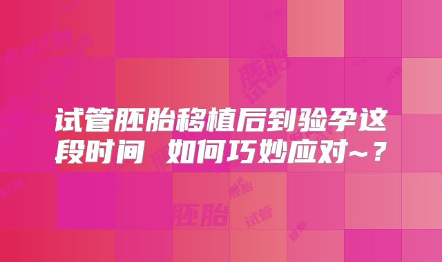 试管胚胎移植后到验孕这段时间 如何巧妙应对~？
