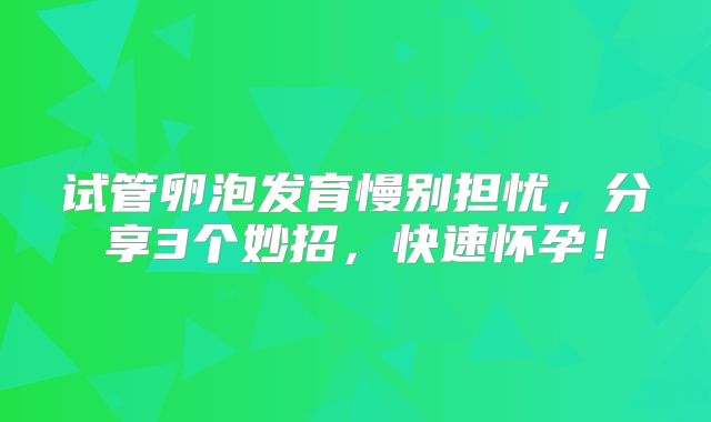 试管卵泡发育慢别担忧,分享3个妙招,快速怀孕!