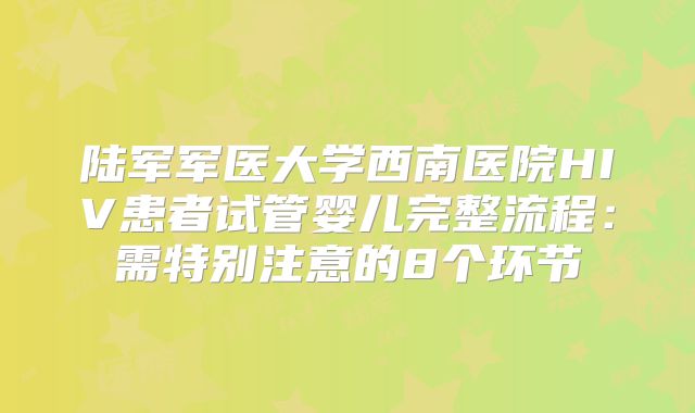 陆军军医大学西南医院HIV患者试管婴儿完整流程：需特别注意的8个环节