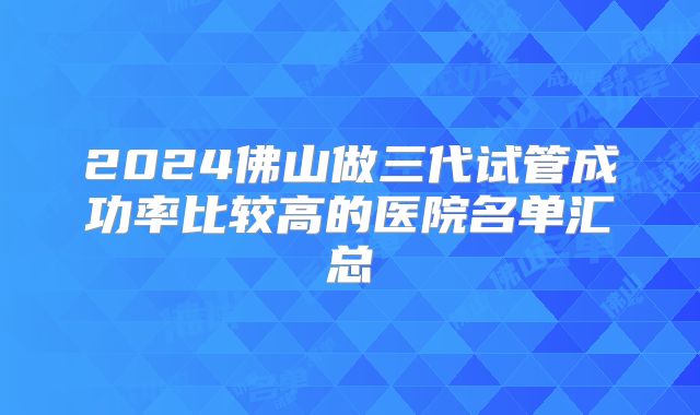 2024佛山做三代试管成功率比较高的医院名单汇总