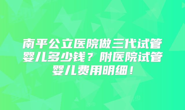 南平公立医院做三代试管婴儿多少钱？附医院试管婴儿费用明细！
