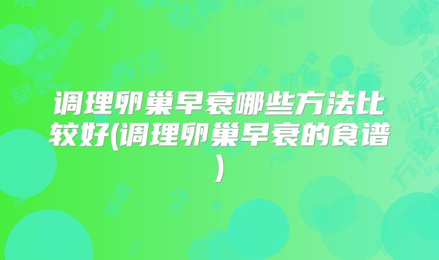 调理卵巢早衰哪些方法比较好(调理卵巢早衰的食谱)