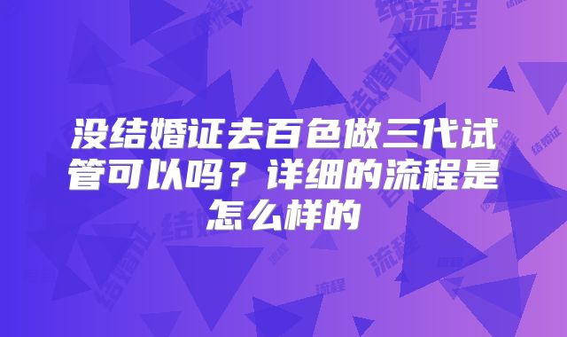 没结婚证去百色做三代试管可以吗？详细的流程是怎么样的