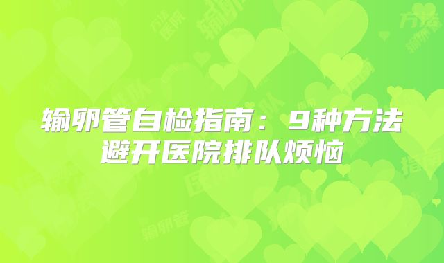 输卵管自检指南:9种方法避开医院排队烦恼