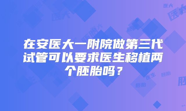 在安医大一附院做第三代试管可以要求医生移植两个胚胎吗？