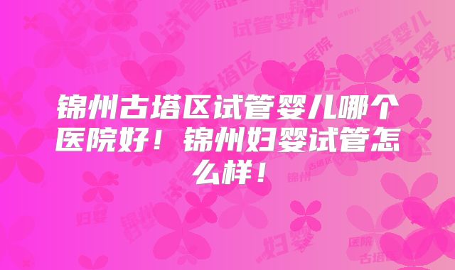 锦州古塔区试管婴儿哪个医院好!锦州妇婴试管怎么样!