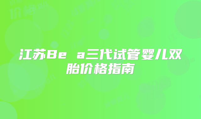 江苏Be a三代试管婴儿双胎价格指南
