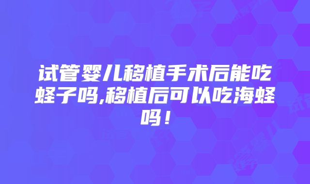试管婴儿移植手术后能吃蛏子吗,移植后可以吃海蛏吗!