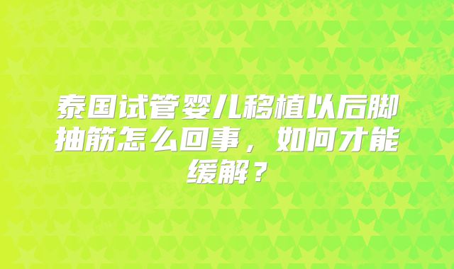 泰国试管婴儿移植以后脚抽筋怎么回事，如何才能缓解？