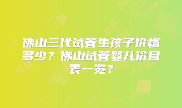 佛山三代试管生孩子价格多少？佛山试管婴儿价目表一览？