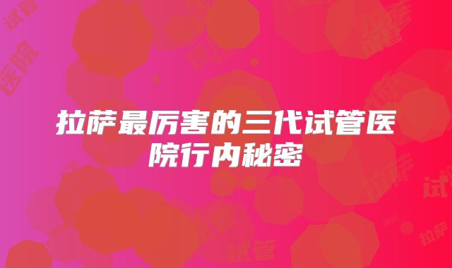 拉萨最厉害的三代试管医院行内秘密