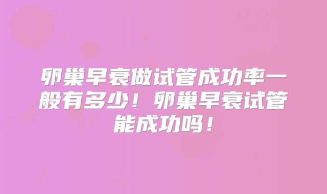 卵巢早衰做试管成功率一般有多少!卵巢早衰试管能成功吗!