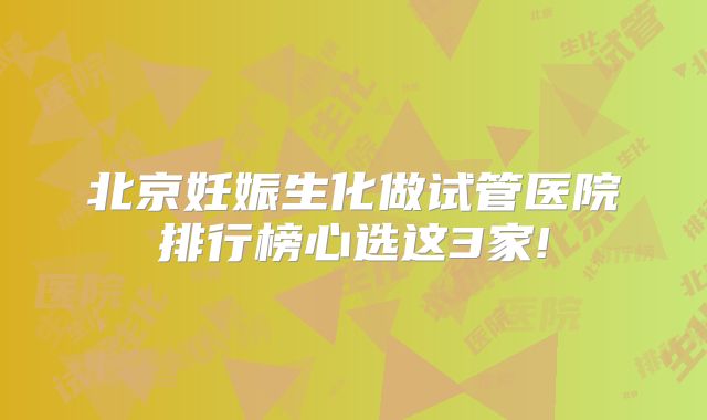 北京妊娠生化做试管医院排行榜心选这3家!