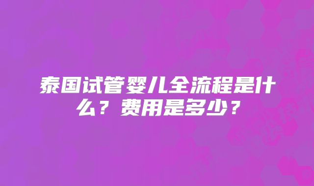 泰国试管婴儿全流程是什么?费用是多少?