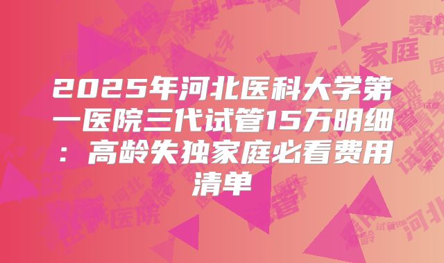 2025年河北医科大学第一医院三代试管15万明细：高龄失独家庭必看费用清单
