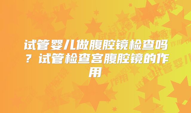 试管婴儿做腹腔镜检查吗？试管检查宫腹腔镜的作用